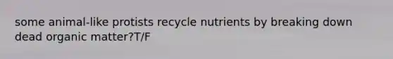 some animal-like protists recycle nutrients by breaking down dead organic matter?T/F