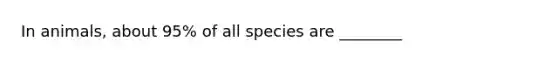 In animals, about 95% of all species are ________