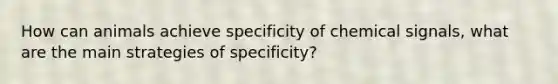 How can animals achieve specificity of chemical signals, what are the main strategies of specificity?