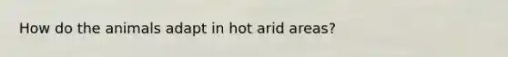 How do the animals adapt in hot arid areas?