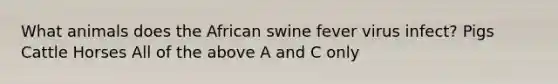 What animals does the African swine fever virus infect? Pigs Cattle Horses All of the above A and C only