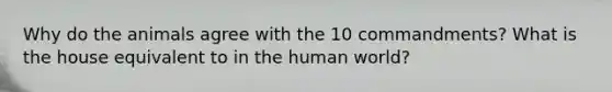 Why do the animals agree with the 10 commandments? What is the house equivalent to in the human world?