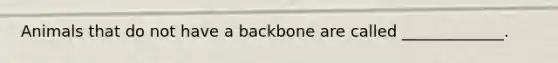 Animals that do not have a backbone are called _____________.