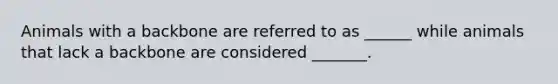 Animals with a backbone are referred to as ______ while animals that lack a backbone are considered _______.