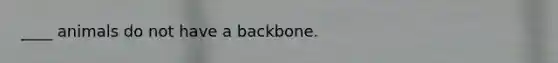 ____ animals do not have a backbone.