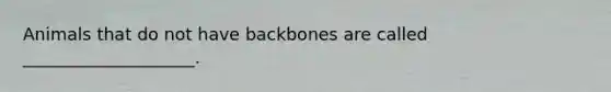 Animals that do not have backbones are called ____________________.