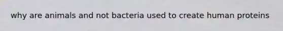 why are animals and not bacteria used to create human proteins