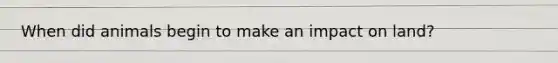 When did animals begin to make an impact on land?