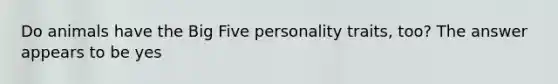 Do animals have the Big Five personality traits, too? The answer appears to be yes