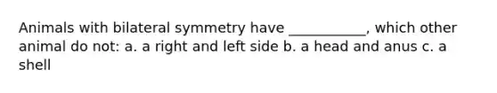 Animals with bilateral symmetry have ___________, which other animal do not: a. a right and left side b. a head and anus c. a shell