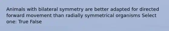 Animals with bilateral symmetry are better adapted for directed forward movement than radially symmetrical organisms Select one: True False