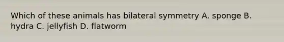 Which of these animals has bilateral symmetry A. sponge B. hydra C. jellyfish D. flatworm