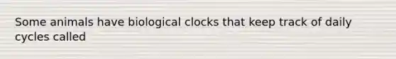 Some animals have biological clocks that keep track of daily cycles called