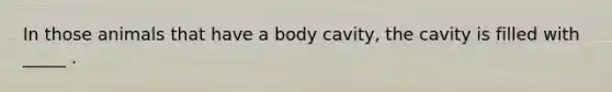 In those animals that have a body cavity, the cavity is filled with _____ .