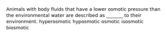 Animals with body fluids that have a lower osmotic pressure than the environmental water are described as _______ to their environment. hyperosmotic hyposmotic osmotic isosmotic biosmotic