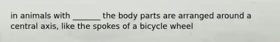 in animals with _______ the body parts are arranged around a central axis, like the spokes of a bicycle wheel