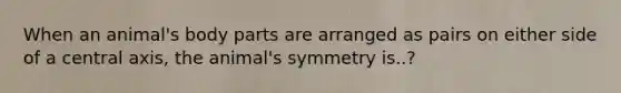 When an animal's body parts are arranged as pairs on either side of a central axis, the animal's symmetry is..?