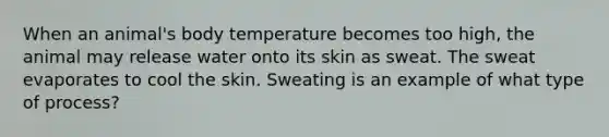 When an animal's body temperature becomes too high, the animal may release water onto its skin as sweat. The sweat evaporates to cool the skin. Sweating is an example of what type of process?