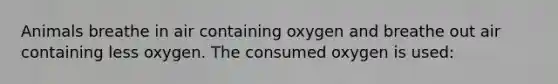 Animals breathe in air containing oxygen and breathe out air containing less oxygen. The consumed oxygen is used: