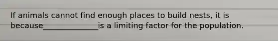If animals cannot find enough places to build nests, it is because______________is a limiting factor for the population.