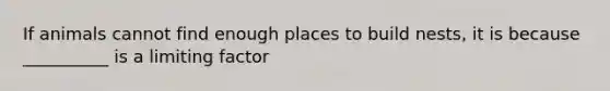 If animals cannot find enough places to build nests, it is because __________ is a limiting factor