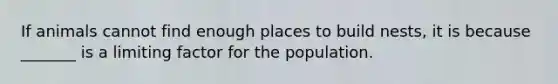 If animals cannot find enough places to build nests, it is because _______ is a limiting factor for the population.
