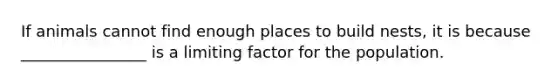 If animals cannot find enough places to build nests, it is because ________________ is a limiting factor for the population.