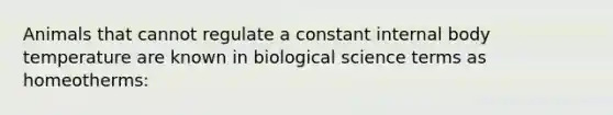 Animals that cannot regulate a constant internal body temperature are known in biological science terms as homeotherms: