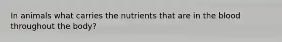 In animals what carries the nutrients that are in the blood throughout the body?