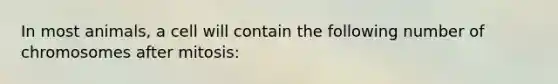 In most animals, a cell will contain the following number of chromosomes after mitosis: