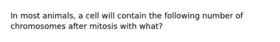 In most animals, a cell will contain the following number of chromosomes after mitosis with what?