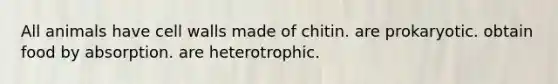 All animals have cell walls made of chitin. are prokaryotic. obtain food by absorption. are heterotrophic.