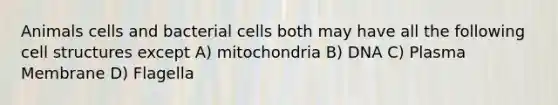 Animals cells and bacterial cells both may have all the following cell structures except A) mitochondria B) DNA C) Plasma Membrane D) Flagella