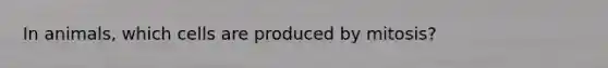 In animals, which cells are produced by mitosis?