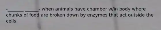 -_______ ______- when animals have chamber w/in body where chunks of food are broken down by enzymes that act outside the cells