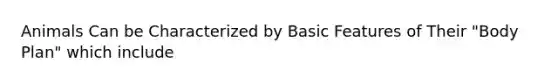 Animals Can be Characterized by Basic Features of Their "Body Plan" which include