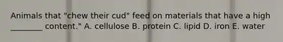 Animals that "chew their cud" feed on materials that have a high ________ content." A. cellulose B. protein C. lipid D. iron E. water