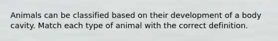 Animals can be classified based on their development of a body cavity. Match each type of animal with the correct definition.