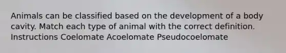 Animals can be classified based on the development of a body cavity. Match each type of animal with the correct definition. Instructions Coelomate Acoelomate Pseudocoelomate