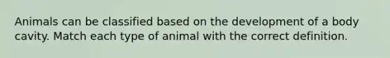 Animals can be classified based on the development of a body cavity. Match each type of animal with the correct definition.