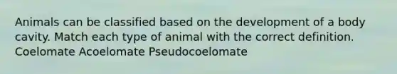 Animals can be classified based on the development of a body cavity. Match each type of animal with the correct definition. Coelomate Acoelomate Pseudocoelomate