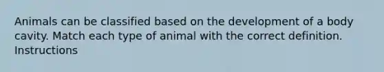 Animals can be classified based on the development of a body cavity. Match each type of animal with the correct definition. Instructions