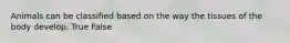 Animals can be classified based on the way the tissues of the body develop. True False