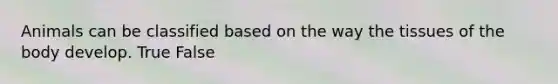 Animals can be classified based on the way the tissues of the body develop. True False