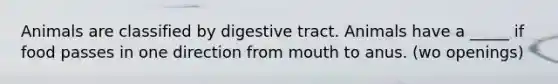 Animals are classified by digestive tract. Animals have a _____ if food passes in one direction from mouth to anus. (wo openings)