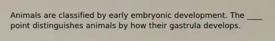 Animals are classified by early embryonic development. The ____ point distinguishes animals by how their gastrula develops.