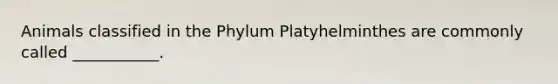 Animals classified in the Phylum Platyhelminthes are commonly called ___________.