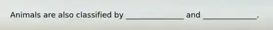Animals are also classified by _______________ and ______________.