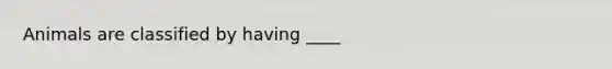 Animals are classified by having ____