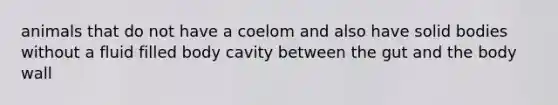 animals that do not have a coelom and also have solid bodies without a fluid filled body cavity between the gut and the body wall